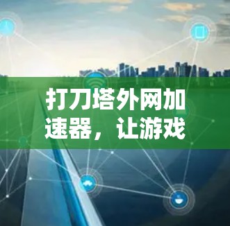 打刀塔外网加速器,让游戏更轻松,更快