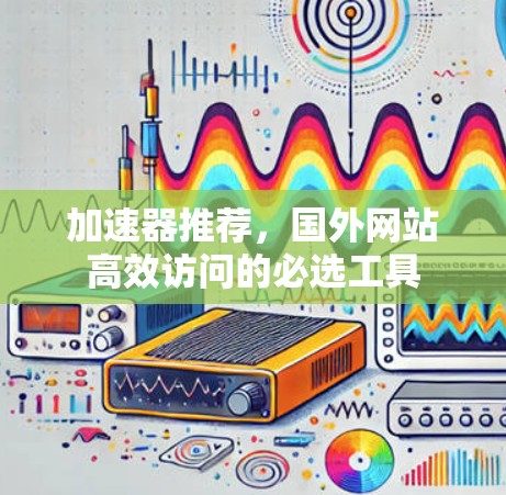 加速器推荐,国外网站高效访问的必选工具