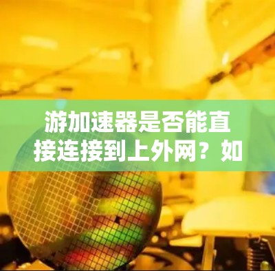 游加速器是否能直接连接到上外网?如何实现高效上网