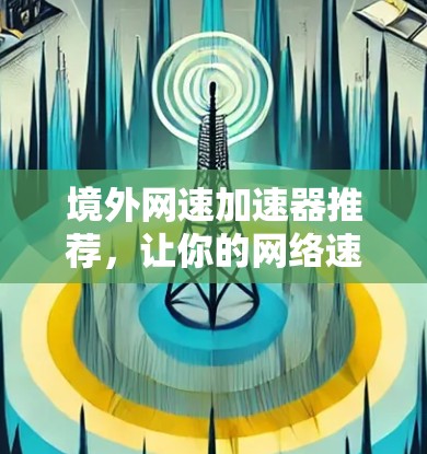 境外网速加速器推荐,让你的网络速度更快更安全!