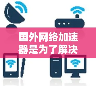国外网络加速器是为了解决网络超载、延迟等问题的工具,它通过网络连接将用户连接到目标网站。以下是几种常用的国外网络加速器及其特点