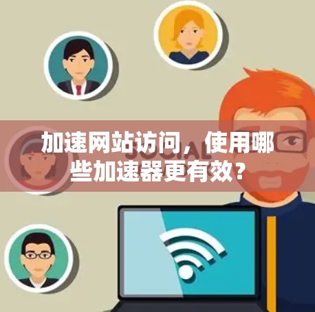 加速网站访问,使用哪些加速器更有效?