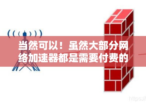 当然可以!虽然大部分网络加速器都是需要付费的,但有一些免费的选项可以帮助你快速上传和下载。以下是一些免费网络加速器推荐,适合你快速翻国外网络加速器的需求