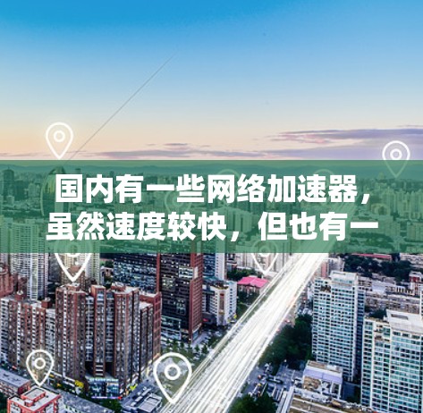 国内有一些网络加速器,虽然速度较快,但也有一些限制,比如速度可能有限制,或者需要额外的设置。如果你特别希望将国内的网络加速器连接到国外的高速网络,可以尝试以下几种方法 国内有一些网络加速器,虽然速度较快,但也有一些限制,比如速度可能有限制,或者需要额外的设置。如果你特别希望将国内的网络加速器连接到国外的高速网络,可以尝试以下几种方法