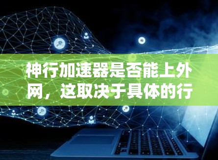 神行加速器是否能上外网,这取决于具体的行业和技术细节。以下是对这一问题的系统性分析