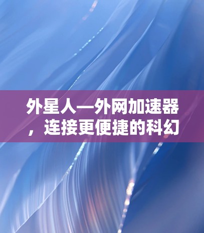 外星人—外网加速器,连接更便捷的科幻之旅
