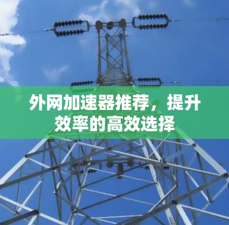 外网加速器推荐,提升效率的高效选择