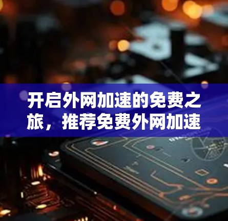 开启外网加速的免费之旅,推荐免费外网加速器,助力高效上网体验