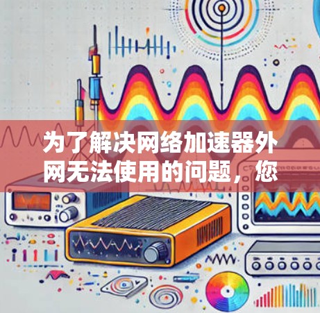 为了解决网络加速器外网无法使用的问题,您可以按照以下步骤操作