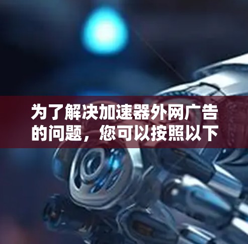 为了解决加速器外网广告的问题,您可以按照以下步骤进行操作