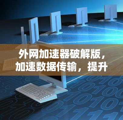 外网加速器破解版，加速数据传输，提升网络效率，助你轻松连接互联网