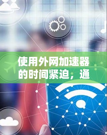 使用外网加速器的时间紧迫,通常需要快速提升网络速度。以下是一些常见的外网加速器推荐,适合在3天内快速提升网络性能