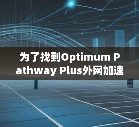 为了找到Optimum Pathway Plus外网加速器的破解版，您可以按照以下步骤进行