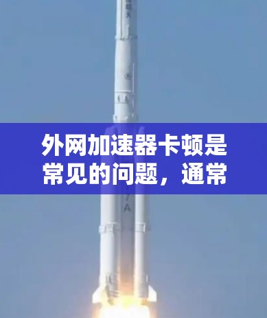 外网加速器卡顿是常见的问题,通常可以通过以下步骤解决