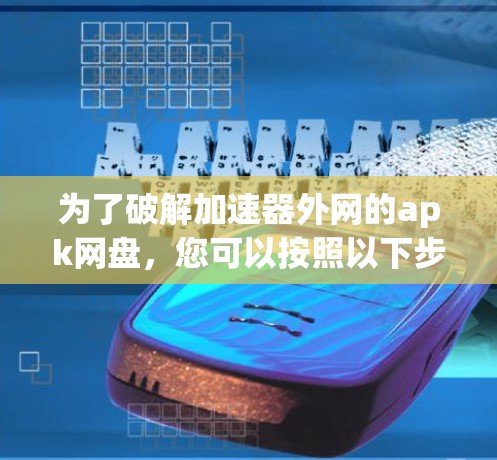为了破解加速器外网的apk网盘,您可以按照以下步骤操作