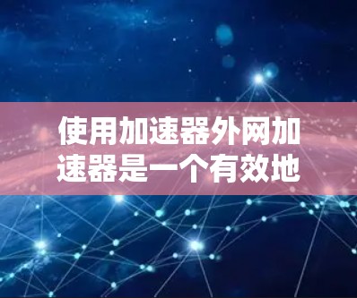使用加速器外网加速器是一个有效地提升网络连接和下载效率的工具,具体操作步骤如下
