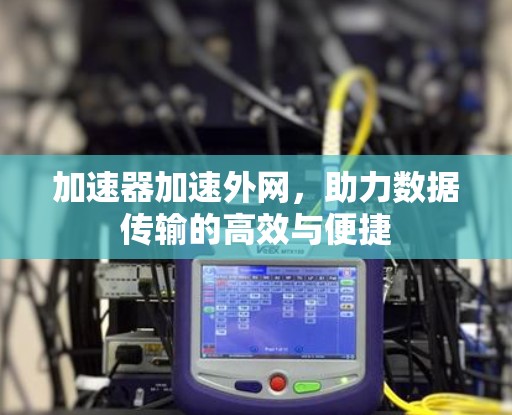 加速器加速外网,助力数据传输的高效与便捷