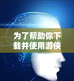 为了帮助你下载并使用游侠加速器或外网加速器,以下是分步骤的建议