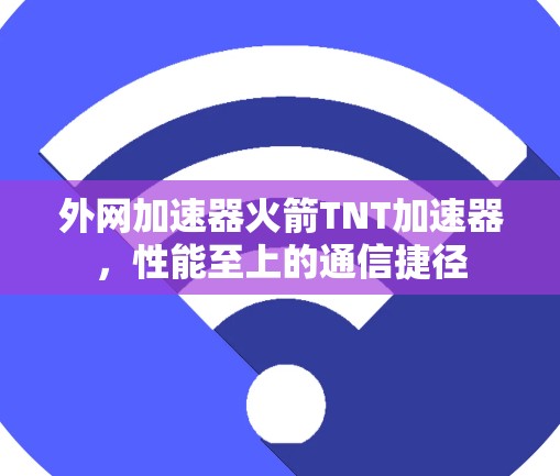 外网加速器火箭TNT加速器,性能至上的通信捷径
