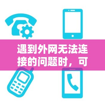 遇到外网无法连接的问题时,可以按照以下步骤进行排查和解决