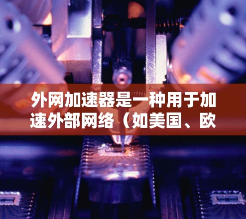 外网加速器是一种用于加速外部网络(如美国、欧盟、日本等)服务器连接到本地计算机的工具。其主要目的是通过网络加速技术提升服务器的响应速度和性能。以下是对外网加速器原理的详细分析
