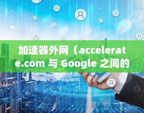 加速器外网(accelerate.com 与 Google 之间的联系较为复杂,主要体现在以下几个方面