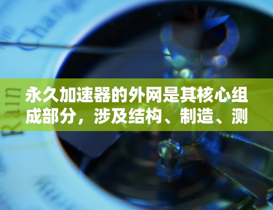 永久加速器的外网是其核心组成部分,涉及结构、制造、测试和维护等多个方面。以下是关于永久加速器外网的详细分析