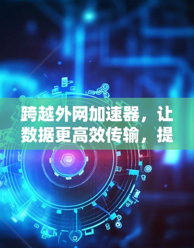 跨越外网加速器,让数据更高效传输,提升网络体验