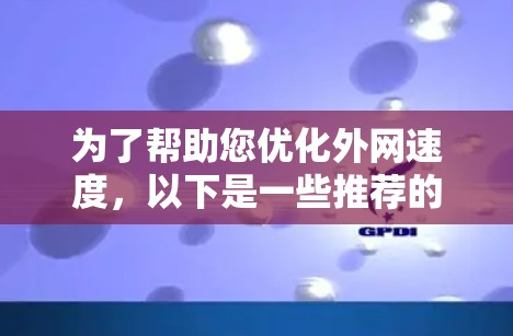 为了帮助您优化外网速度,以下是一些推荐的外网加速器