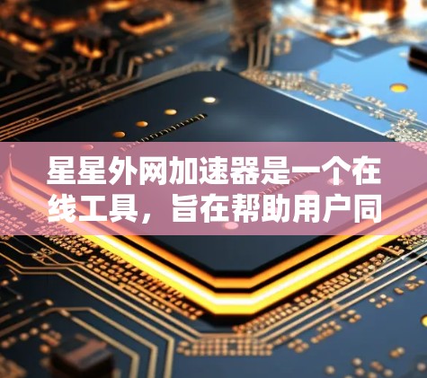星星外网加速器是一个在线工具,旨在帮助用户同时连接多个网站,提升使用体验。以下是使用步骤的总结
