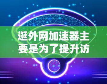 逛外网加速器主要是为了提升访问外部网络的速度,减少延迟和网络卡顿。以下是使用外网加速器的基本步骤和注意事项