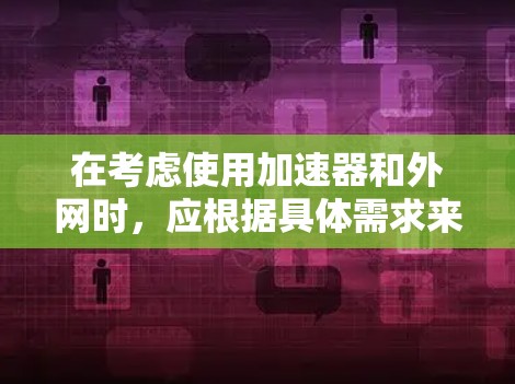 在考虑使用加速器和外网时,应根据具体需求来做出选择。以下是详细的分析和建议