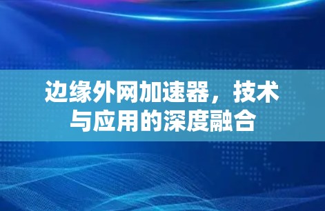 边缘外网加速器,技术与应用的深度融合
