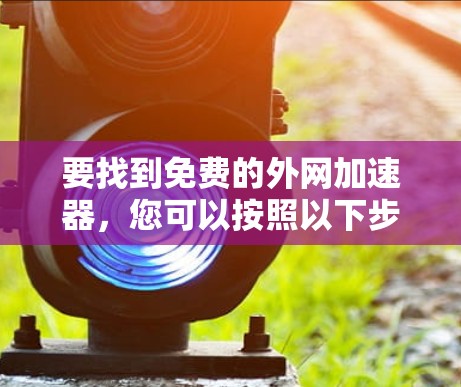 要找到免费的外网加速器,您可以按照以下步骤进行