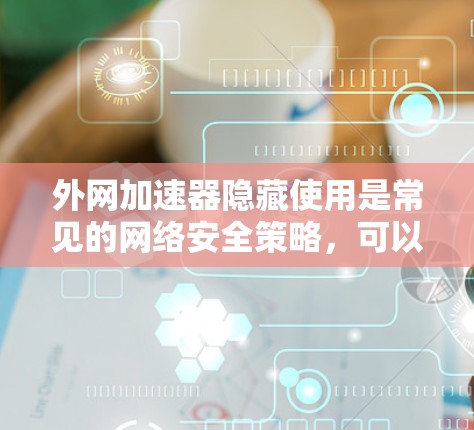 外网加速器隐藏使用是常见的网络安全策略,可以减少网络感染的风险。以下是一些隐藏的加速器推荐,帮助您安全连接外网