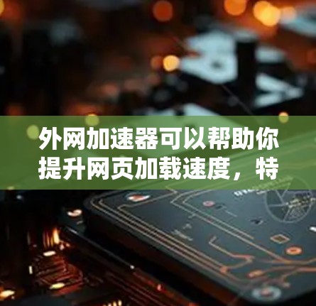 外网加速器可以帮助你提升网页加载速度，特别是在需要快速访问外网资源的情况下。以下是一些常用的外网加速器推荐和使用方法