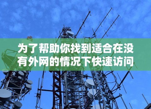 为了帮助你找到适合在没有外网的情况下快速访问网络资源的等外网加速器,以下是一些推荐和建议