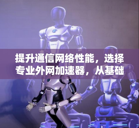 提升通信网络性能,选择专业外网加速器,从基础到巅峰的解决方案