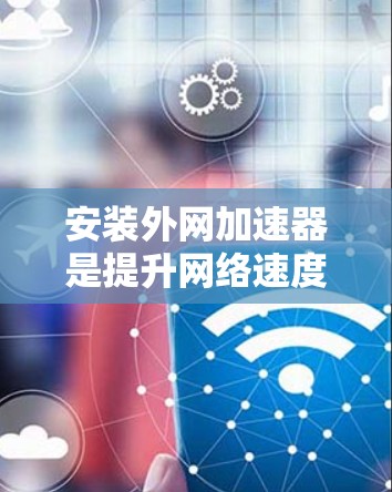 安装外网加速器是提升网络速度的必要步骤，尤其对于对网络速度要求较高的用户来说。以下是使用外网加速器的步骤和一些常用推荐