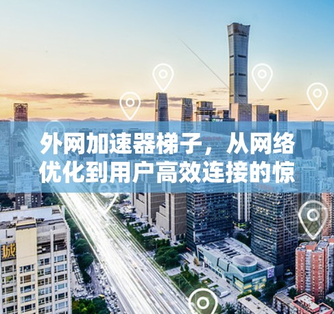 外网加速器梯子,从网络优化到用户高效连接的惊喜之旅