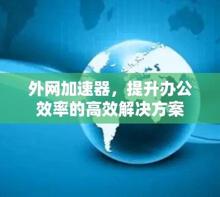 外网加速器，提升办公效率的高效解决方案