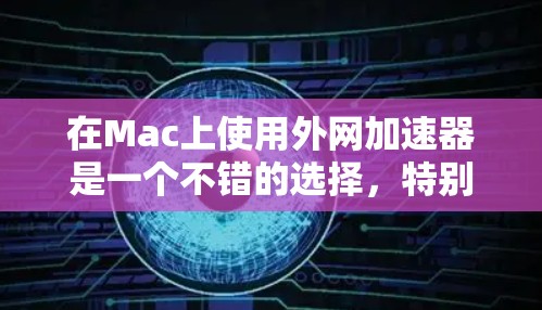 在Mac上使用外网加速器是一个不错的选择,特别是如果你经常需要快速访问互联网资源,或者希望提高网络连接的效率。以下是一些常见的外网加速器软件,适合在Mac上使用