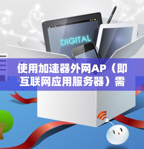 使用加速器外网AP(即互联网应用服务器)需要遵循以下步骤,确保最佳的加速效果