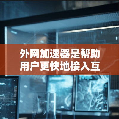 外网加速器是帮助用户更快地接入互联网的软件或服务，尤其是针对那些在日本或其他地区的用户。如果你在日本或其他地区需要外网加速，可以参考以下步骤来选择适合的加速器