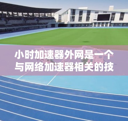 小时加速器外网是一个与网络加速器相关的技术概念，结合了网络加速和外部网络连接。以下是对其的详细解释