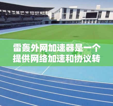 雷轰外网加速器是一个提供网络加速和协议转换的软件工具，旨在帮助用户更快地连接互联网。以下是关于它的详细介绍