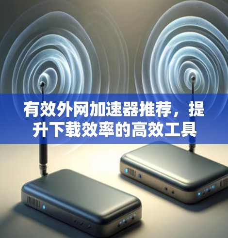有效外网加速器推荐,提升下载效率的高效工具 有效外网加速器推荐,提升下载效率的高效工具