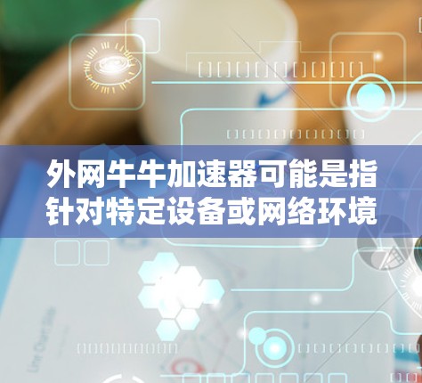 外网牛牛加速器可能是指针对特定设备或网络环境的网络加速功能,或者你可能是在寻找一种帮助加速网络速度的工具或方法。以下是一些可能的解释和建议 外网牛牛加速器可能是指针对特定设备或网络环境的网络加速功能,或者你可能是在寻找一种帮助加速网络速度的工具或方法。以下是一些可能的解释和建议