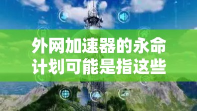 外网加速器的永命计划可能是指这些工具无法停止加速，导致用户无法访问任何网站。虽然外网加速器本身无法永命，但可以通过以下步骤来延长加速功能的使用时间