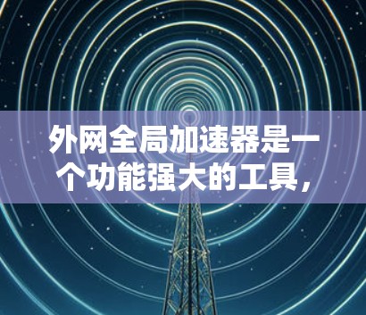 外网全局加速器是一个功能强大的工具，用于加速网络连接，提升下载速度。以下是详细的使用步骤和功能说明